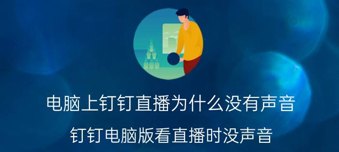 电脑上钉钉直播为什么没有声音 钉钉电脑版看直播时没声音，怎么设置？